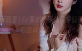 观看17c黑料，深挖那些隐藏在背后的真实事件！