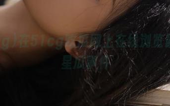 在51cg吃瓜网上在线浏览最新明星瓜事件