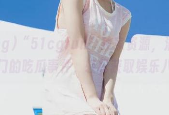 “51cgfun”独家资源，汇聚最热门的吃瓜事件，轻松获取娱乐八卦