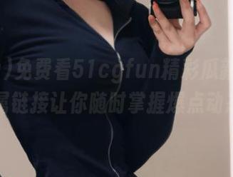 免费看51cgfun精彩瓜新闻，专属链接让你随时掌握爆点动态