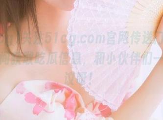 关注51cg.com官网传送门，第一时间获取吃瓜信息，和小伙伴们一起热议呀！