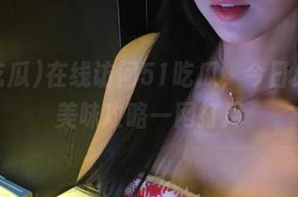 在线访问51吃瓜，今日必吃的美味攻略一网打尽