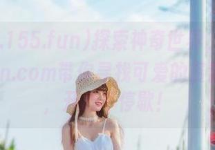探索神奇世界，www.155.fun.com带你寻找可爱的资源与地址，开心不停歇！