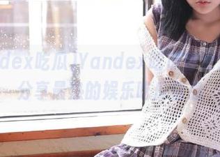 Yandex吃瓜首页入口，分享最热的娱乐吃瓜信息