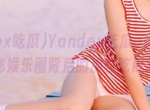 Yandex吃瓜app上线，揭秘娱乐圈背后的那些吃瓜故事