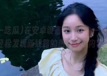 在安卓设备上使用九一吃瓜，轻松发现新线路的热门吃瓜内容！