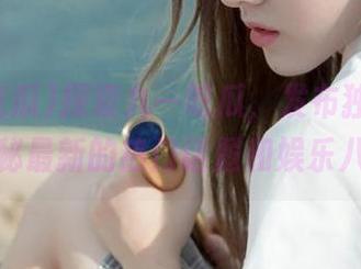 探索九一吃瓜，发布独家线路，揭秘最新的热门话题和娱乐八卦！