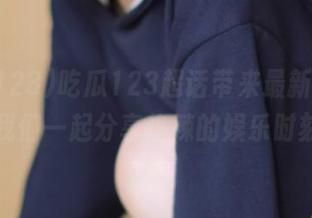 吃瓜123超话带来最新视频，让我们一起分享热辣的娱乐时刻！