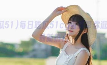 每日吃瓜51cg首页带你逛官网最新热点