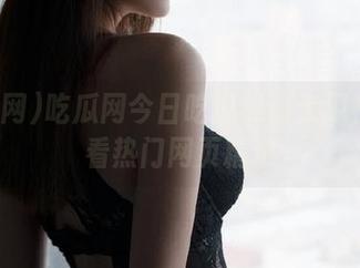 吃瓜网今日吃瓜热门大瓜在线观看热门网页精选