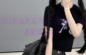 在线吃瓜网直达通道，快速捕捉最新娱乐新闻