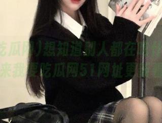 想知道别人都在吃什么瓜？赶紧来我要吃瓜网51网址更新看看！