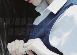 最新更新揭秘明星黑料网站内动漫游戏风格独家内容