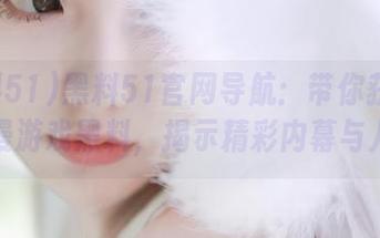 黑料51官网导航：带你获取最新动漫游戏黑料，揭示精彩内幕与八卦！