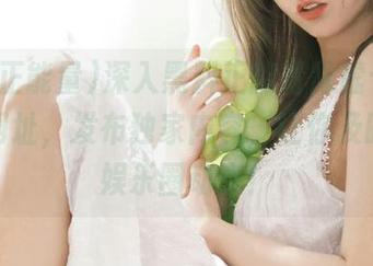 深入黑料正能量肾虚十八，访问网址，发布独家内容，让你及时掌握娱乐圈动态！