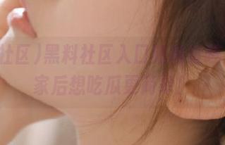 黑料社区入口新地址曝光，回家后想吃瓜更简单！