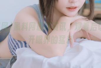 黑料网最新资讯，观看后让你大开眼界的猛料